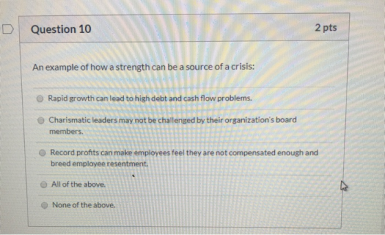 Question 10 2 pts An example of how a strength can be a source of a crisis: Rapid growth can lead to high debt and cash flow