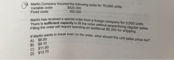 10. Martin Company incurred the following costs for 70,000 units: Variable costs $420,000 Fixed costs 392,000 There is suffic
