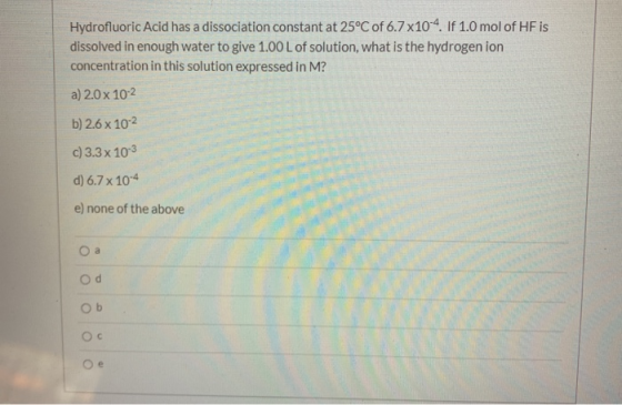 Hydrofluoric Acid has a dissociation constant at 25°C of 6.7 x10-4. If 1.0 mol of HF is dissolved in enough water to give 1.0