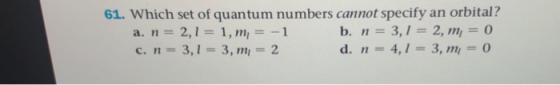 61. Which set of quantum numbers cannot specify an orbital? a. n = 2,1 = 1, m, = -1 b. n = 3,1 = 2, m = 0 c. n = 3,1 = 3, mi