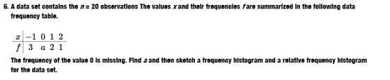6, A data set contains the n= 20 observations The values xand their frequencies fare summarized in the following data frequency table r-1 01 2 f 3 a 2 1 sketch a trequenoy histogram and The frequency of the value 0 ls mlssing. Flnd a and thon for the data set. a relatlve frequency hlstogram