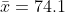 \bar{x}=74.1