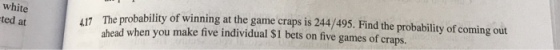 The probability of winning at the game craps is 244/495. Find the probability of coming out ahead when you make five individual S1 bets on five games of craps. white ted at