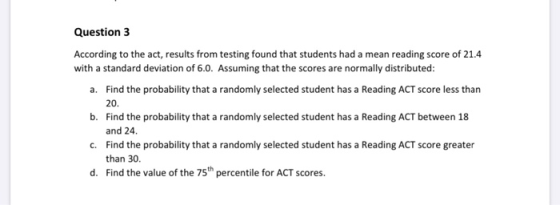 Question 3 According to the act, results from testing found that students had a mean reading score of 21.4 with a standard de