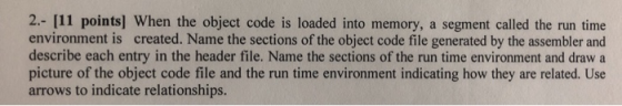 2.- [11 points) When the object code is loaded into memory, a segment called the run time environment is created. Name the se