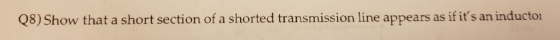 Q8) Show that a short section of a shorted transmission line appears as if its an inducto