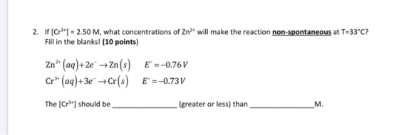2. If [Cr3+] = 2.50 M, what concentrations of Zn2+ will make the reaction non-spontaneous at T=33°C? Fill in the blanks! (10