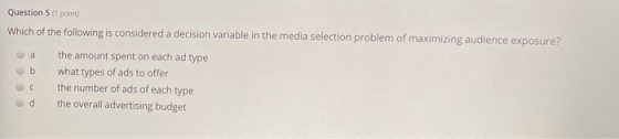 Question 5 (1 point) Which of the following is considered a decision variable in the media selection problem of maximizing au