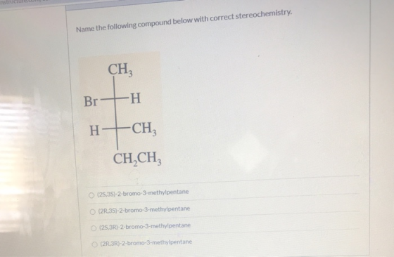 Name the following compound below with correct stereochemistry. CH Br r -H H-CH, CH,CH, (25,3S)-2-bromo-3-methylpentane (20,3
