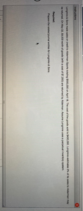 Instructions Longmire & Sons made sales on credit to Alderman Sports totaling $500,000 on April 18. The cost of the goods sol
