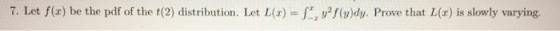 7. Let f(x) be the pdf of the t(2) distribution. Let L(r) ()dy. Prove that L(x) is slowly varying.