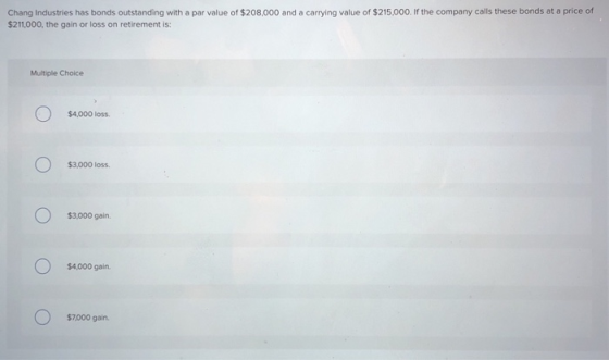 Chang Industries has bonds outstanding with a par value of $208,000 and a carrying value of $215,000. If the company calls th