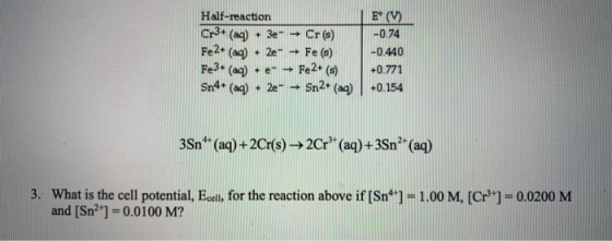Half-reaction Cr3+ (aq) + 3e- → Cr(s) Fe2+ (aq) + 2e- → Fe (s) Fe3+ (aq) + e- + Fe2+ (s) Sn4+ (aq) + 2e- + Sn2+ (aq) E° (V) -