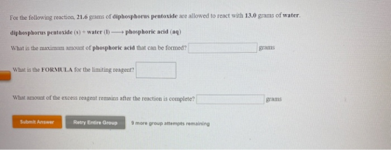 For the following reaction, 21.6 grams of diphosphorus pentoxide are allowed to react with 13.0 grams of water. diphosphorus