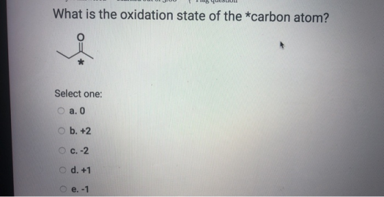 What is the oxidation state of the *carbon atom? Select one: O a. O ob. +2 O c.-2 d. +1 -1