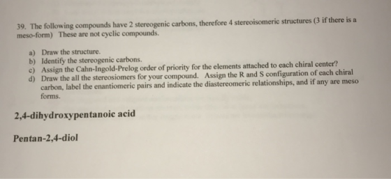 39. The following compounds have 2 stereogenic carbons, therefore 4 stereoisomeric structures (3 if there is a meso-form) The