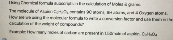 Using Chemical formula subscripts in the calculation of Moles & grams. The molecule of Aspirin C9H304 contains 9C atoms, 8H a