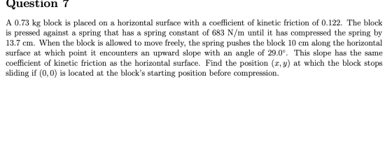 Question 7 A 0.73 kg block is placed on a horizontal surface with a coefficient of kinetic friction of 0.122. The block is pr