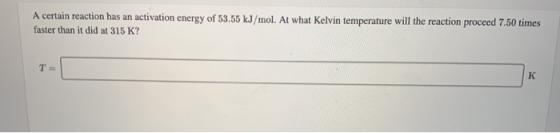 A certain reaction has an activation energy of 53.55 kJ/mol. At what Kelvin temperature will the reaction proceed 7.50 times