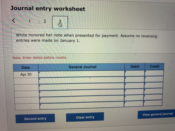 Journal entry worksheet < 1 2 3 White honored her note when presented for payment. Assume no reversing entries were made on J