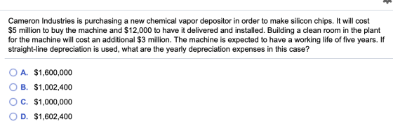 Cameron Industries is purchasing a new chemical vapor depositor in order to make silicon chips. It will cost $5 million to bu
