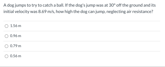 A dog jumps to try to catch a ball. If the dogs jump was at 30° off the ground and its initial velocity was 8.69 m/s, how hi
