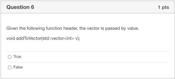 Question 6 1 pts Given the following function header, the vector is passed by value. void addToVector(std::vector<int> v); Tr