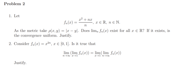 Problem 2 1. Let fn(ar) n As the metric take p(x, y) = |x - y. Does lim, fn(x) exist for all E R? If it exists, is the conver