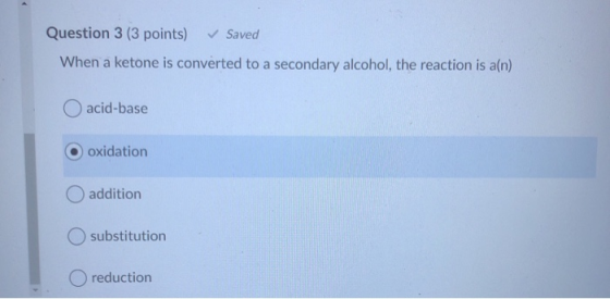 Question 3 (3 points) Saved When a ketone is converted to a secondary alcohol, the reaction is a(n) O acid-base O oxidation a