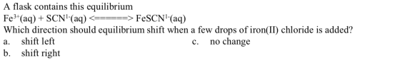 A flask contains this equilibrium Fe3+(aq) + SCN-(aq) <======> FeSCN-(aq) Which direction should equilibrium shift when a f
