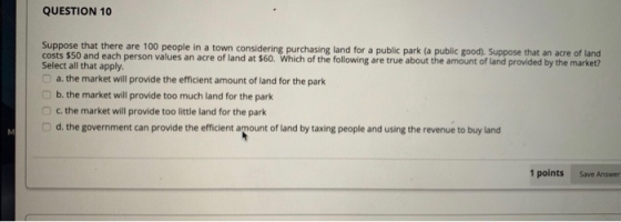 QUESTION 10 Suppose that there are 100 people in a town considering purchasing land for a public park (a public good). Suppos