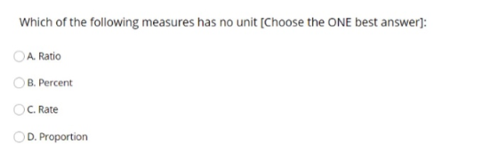 Which of the following measures has no unit [Choose the ONE best answer): A. Ratio B. Percent C. Rate OD. Proportion