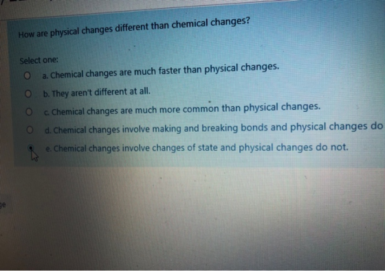 How are physical changes different than chemical changes? Select one: O a. Chemical changes are much faster than physical cha