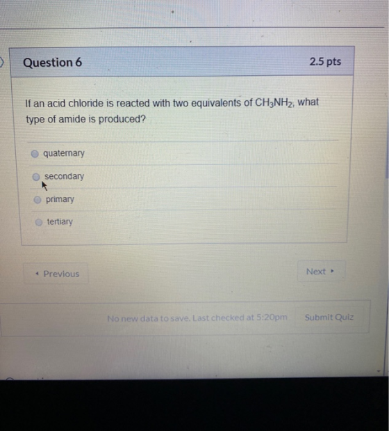 Question 6 2.5 pts If an acid chloride is reacted with two equivalents of CH3NH2, what type of amide is produced? quaternary