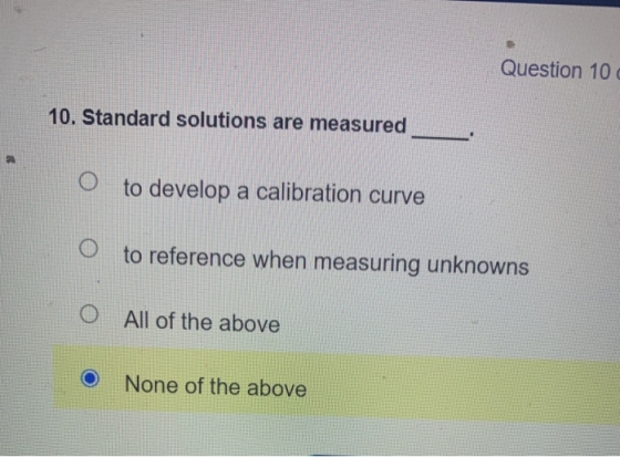 Question 10 10. Standard solutions are measured O to develop a calibration curve to reference when measuring unknowns All of