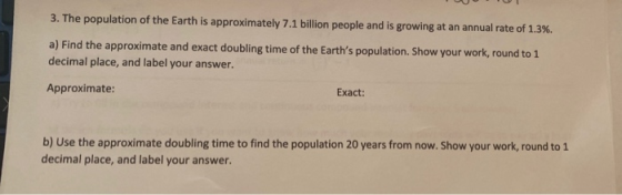 3. The population of the Earth is approximately 7.1 billion people and is growing at an annual rate of 1.3%. a) Find the appr