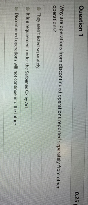Question 1 0.25 Why are operations from discontinued operations reported separately from other operations? They arent listed