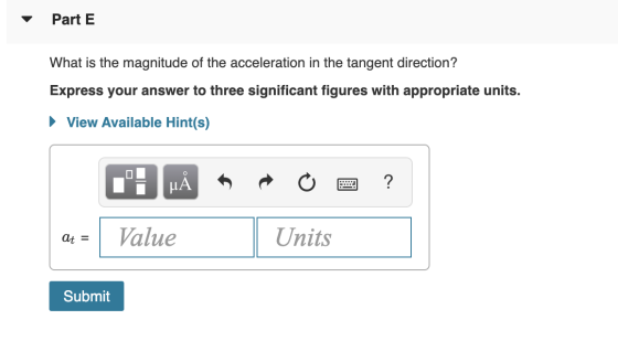 Part E What is the magnitude of the acceleration in the tangent direction? Express your answer to three significant figures w