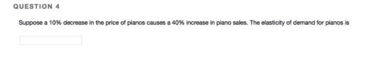 QUESTION 4 Suppose a 10% decrease in the price of pianos causes a 40% increase in piano sales. The elasticity of demand for pianos is