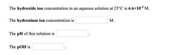 The hydroxide ion concentration in an aqueous solution at 25°C is 6.6x 102 M. The hydronium ion concentration is М. The pH of