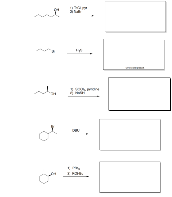 OH 1) TsCl, pyr 2) NaBr Br HS Give neutral product. بیاہ 1) SOCl2, pyridine 2) NaSH OH Br DBU d 1) PBr 3 2) KOt-Bu OH