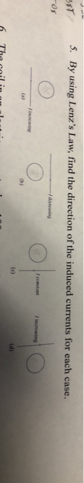 5. By using Lenzs Law, find the direction of the induced currents for each case. os increasing 6 The coil in anal