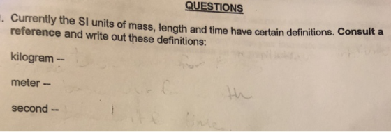 QUESTIONS . Currently the SI units of mass, length and time have certain definitions. Consult a reference and write out these definitions: kilogram-- meter -- second -