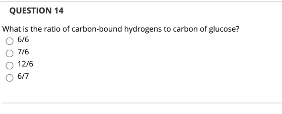 QUESTION 14 What is the ratio of carbon-bound hydrogens to carbon of glucose? O 6/6 O 7/6 O 12/6 6/7