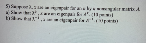 5) Suppose 2, x are an eigenpair for an n by n nonsingular matrix A. a) Show that 1k , x are an eigenpair for Ak. (10 points)