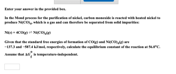 Enter your answer in the provided box. In the Mond process for the purification of nickel, carbon monoxide is reacted with he