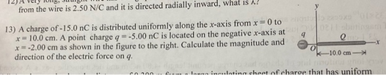 from the wire is 2.50 N/C and it is directed radially inward, what is a 13) A charge of -15.0 nC is distributed uniformly alo