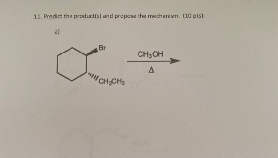 11. Predict the product(s) and propose the mechanism. (10 pts): a) Br CH3 OH A ***1 CH2CH3
