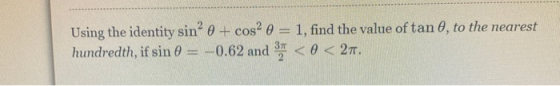 Using the identity sin? 0 + cos² 0 = 1, find the value of tan 6, to the nearest hundredth, if sin 0 = -0.62 and 3 < 0 < 27.