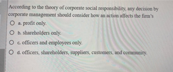 According to the theory of corporate social responsibility, any decision by corporate management should consider how an actio